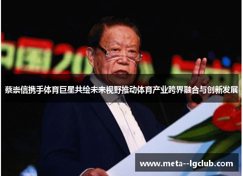 蔡崇信携手体育巨星共绘未来视野推动体育产业跨界融合与创新发展