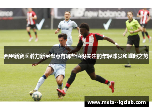西甲新赛季潜力新星盘点有哪些值得关注的年轻球员和崛起之势