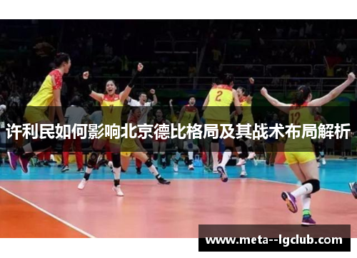 许利民如何影响北京德比格局及其战术布局解析 许利民如何影响北京德比格局及其战术布局解析