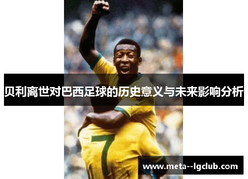 贝利离世对巴西足球的历史意义与未来影响分析