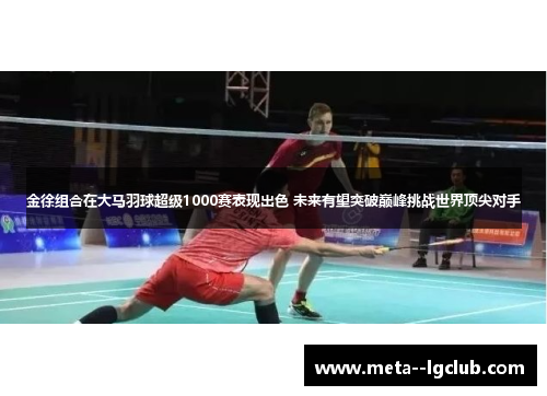 金徐组合在大马羽球超级1000赛表现出色 未来有望突破巅峰挑战世界顶尖对手