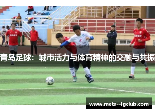青岛足球：城市活力与体育精神的交融与共振
