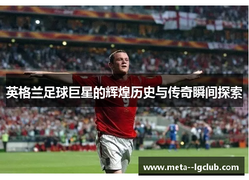英格兰足球巨星的辉煌历史与传奇瞬间探索