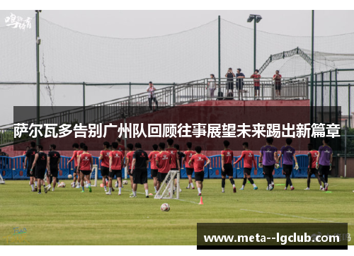 萨尔瓦多告别广州队回顾往事展望未来踢出新篇章