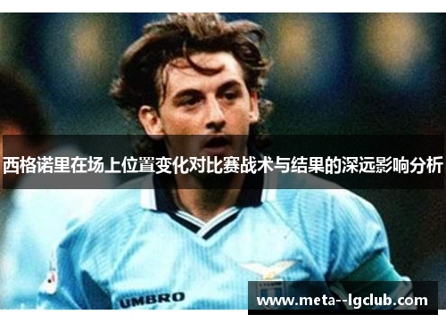 西格诺里在场上位置变化对比赛战术与结果的深远影响分析