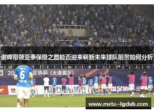 谢晖带领亚泰保级之路能否迎来崭新未来球队前景如何分析