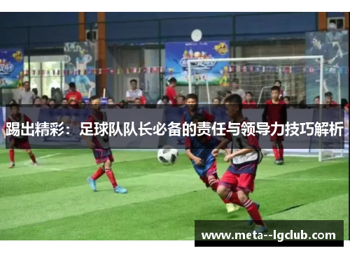 踢出精彩:足球队队长必备的责任与领导力技巧解析 踢出精彩:足球队队长必备的责任与领导力技巧解析