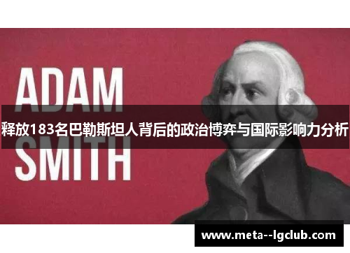 释放183名巴勒斯坦人背后的政治博弈与国际影响力分析 释放183名巴勒斯坦人背后的政治博弈与国际影响力分析