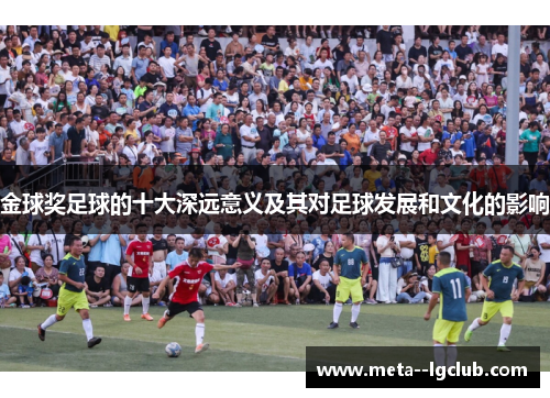 金球奖足球的十大深远意义及其对足球发展和文化的影响 金球奖足球的十大深远意义及其对足球发展和文化的影响