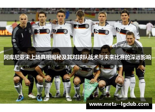 阿库尼亚未上场真相揭秘及其对球队战术与未来比赛的深远影响 阿库尼亚未上场真相揭秘及其对球队战术与未来比赛的深远影响
