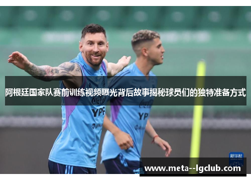 阿根廷国家队赛前训练视频曝光背后故事揭秘球员们的独特准备方式 阿根廷国家队赛前训练视频曝光背后故事揭秘球员们的独特准备方式
