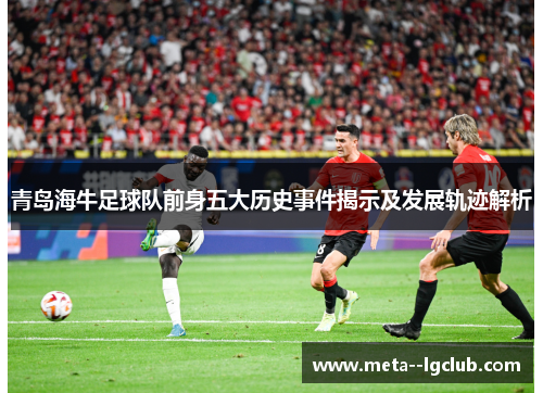 青岛海牛足球队前身五大历史事件揭示及发展轨迹解析