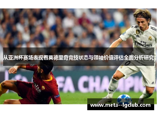 从亚洲杯赛场表现看莫德里奇竞技状态与领袖价值评估全面分析研究 从亚洲杯赛场表现看莫德里奇竞技状态与领袖价值评估全面分析研究