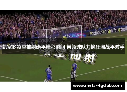 凯塞多凌空抽射绝平精彩瞬间 带领球队力挽狂澜战平对手 凯塞多凌空抽射绝平精彩瞬间 带领球队力挽狂澜战平对手
