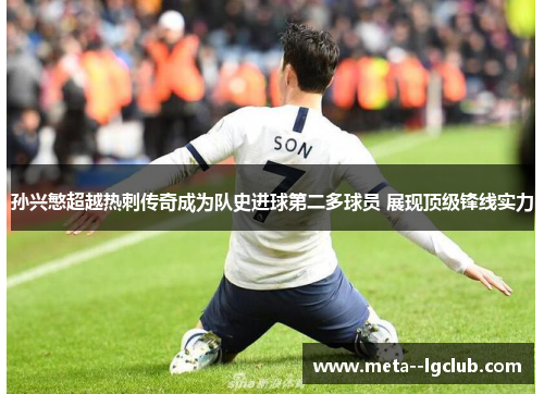 孙兴慜超越热刺传奇成为队史进球第二多球员 展现顶级锋线实力 孙兴慜超越热刺传奇成为队史进球第二多球员 展现顶级锋线实力