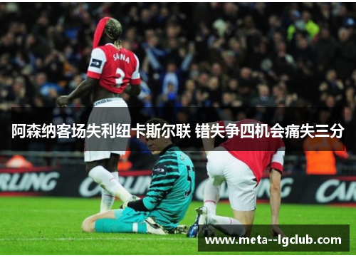 阿森纳客场失利纽卡斯尔联 错失争四机会痛失三分