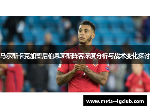 马尔斯卡克加盟后伯恩茅斯阵容深度分析与战术变化探讨