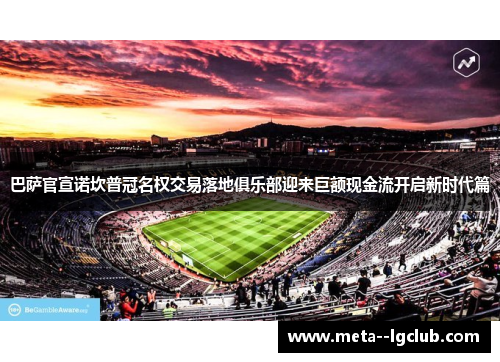 巴萨官宣诺坎普冠名权交易落地俱乐部迎来巨额现金流开启新时代篇 巴萨官宣诺坎普冠名权交易落地俱乐部迎来巨额现金流开启新时代篇