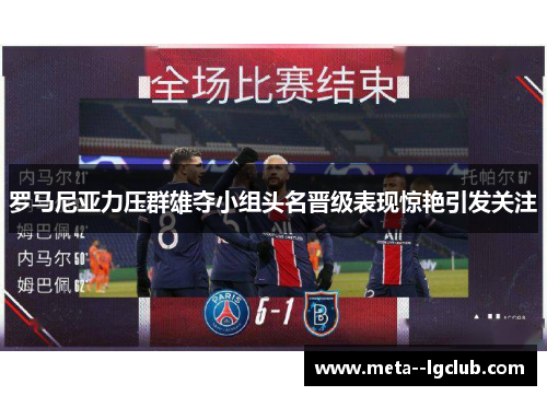 罗马尼亚力压群雄夺小组头名晋级表现惊艳引发关注 罗马尼亚力压群雄夺小组头名晋级表现惊艳引发关注