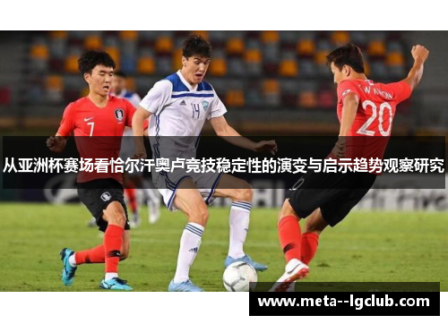 从亚洲杯赛场看恰尔汗奥卢竞技稳定性的演变与启示趋势观察研究 从亚洲杯赛场看恰尔汗奥卢竞技稳定性的演变与启示趋势观察研究
