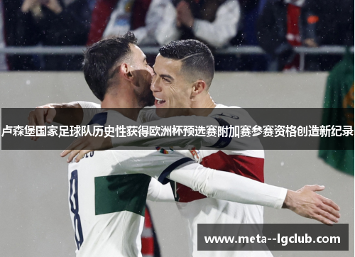 卢森堡国家足球队历史性获得欧洲杯预选赛附加赛参赛资格创造新纪录 卢森堡国家足球队历史性获得欧洲杯预选赛附加赛参赛资格创造新纪录