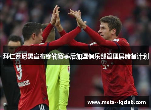 拜仁慕尼黑宣布穆勒赛季后加盟俱乐部管理层储备计划 拜仁慕尼黑宣布穆勒赛季后加盟俱乐部管理层储备计划