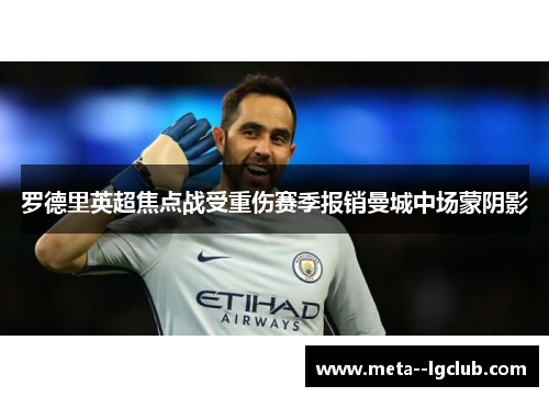 罗德里英超焦点战受重伤赛季报销曼城中场蒙阴影 罗德里英超焦点战受重伤赛季报销曼城中场蒙阴影